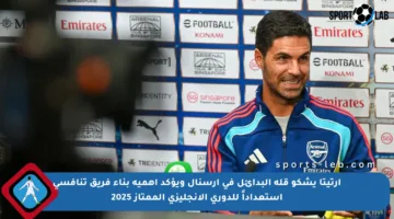 أرتيتا يشكو قلة البدائل في آرسنال ويؤكد أهمية بناء فريق تنافسي استعداداً للدوري الإنجليزي الممتاز 2025